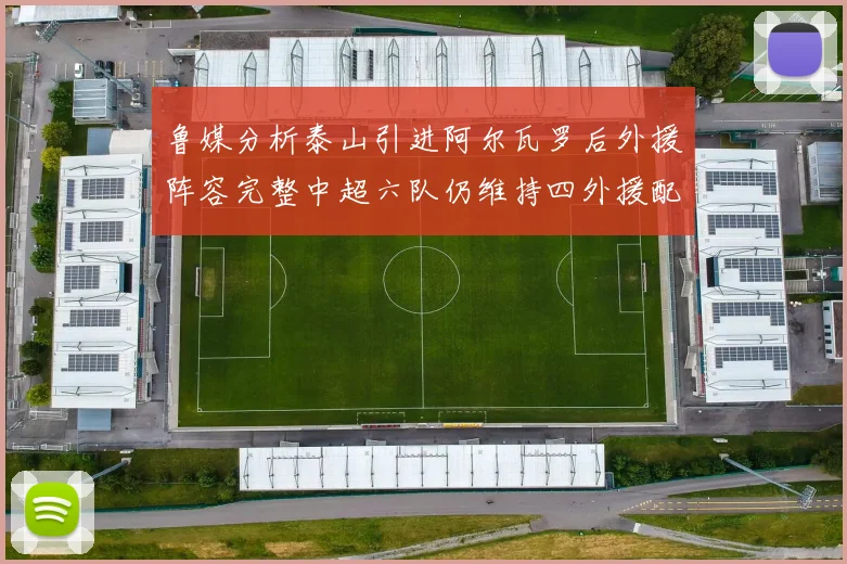 鲁媒分析泰山引进阿尔瓦罗后外援阵容完整中超六队仍维持四外援配置